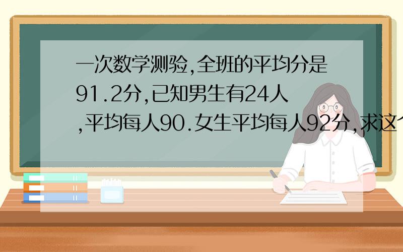 一次数学测验,全班的平均分是91.2分,已知男生有24人,平均每人90.女生平均每人92分,求这个班的女别用方程 别贪图钱财 我的生命更重要 好的话再加30!全班的平均分是91.2分，已知男生有24人，