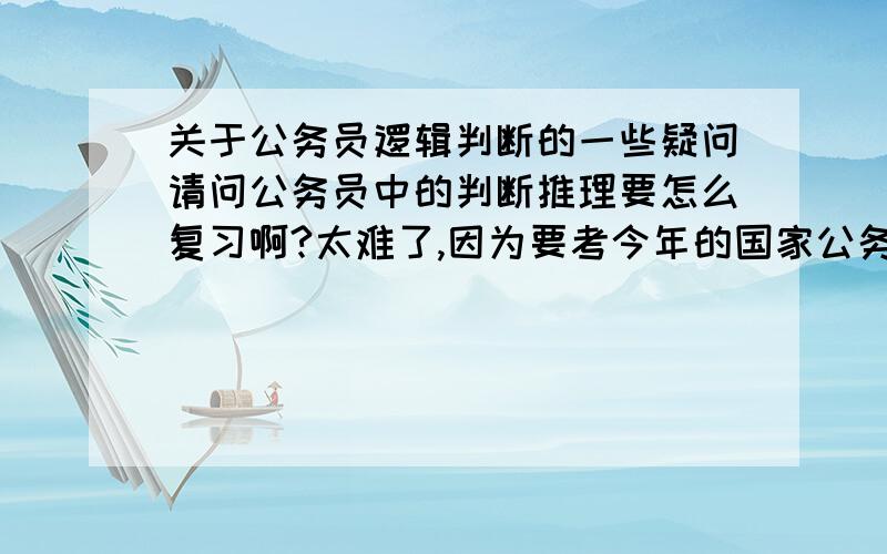 关于公务员逻辑判断的一些疑问请问公务员中的判断推理要怎么复习啊?太难了,因为要考今年的国家公务员,所以请高手指点一下吧!还有我发现在做这部分的题时按照自己的思路基本上能做对