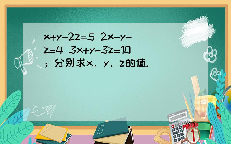 x+y-2z=5 2x-y-z=4 3x+y-3z=10；分别求x、y、z的值.