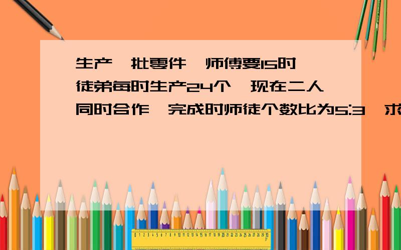 生产一批零件,师傅要15时,徒弟每时生产24个,现在二人同时合作,完成时师徒个数比为5:3,求徒弟一共生产多少个