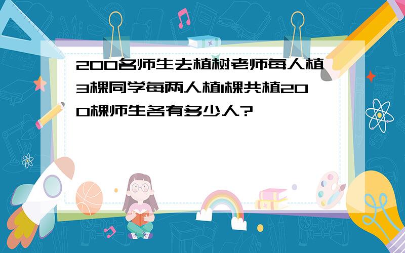 200名师生去植树老师每人植3棵同学每两人植1棵共植200棵师生各有多少人?