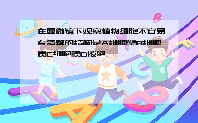 在显微镜下观察植物细胞不容易看清楚的结构是A细胞壁B细胞质C细胞膜D液泡