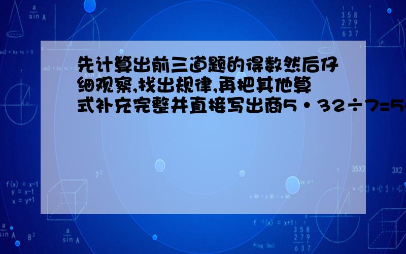 先计算出前三道题的得数然后仔细观察,找出规律,再把其他算式补充完整并直接写出商5·32÷7=54·25÷7=544·18÷7=5444·11÷7=( )÷7=（ ）÷7=