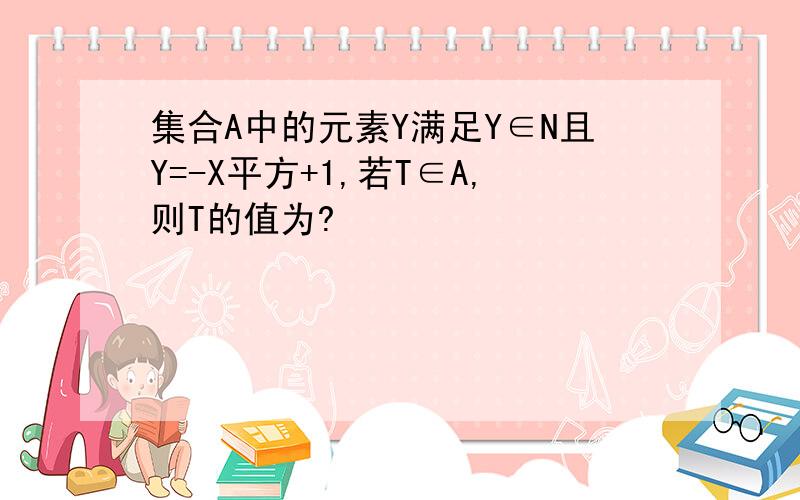 集合A中的元素Y满足Y∈N且Y=-X平方+1,若T∈A,则T的值为?