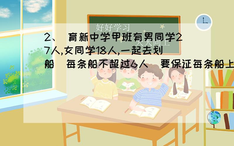 2、 育新中学甲班有男同学27人,女同学18人,一起去划船（每条船不超过6人）要保证每条船上男女同学都分别