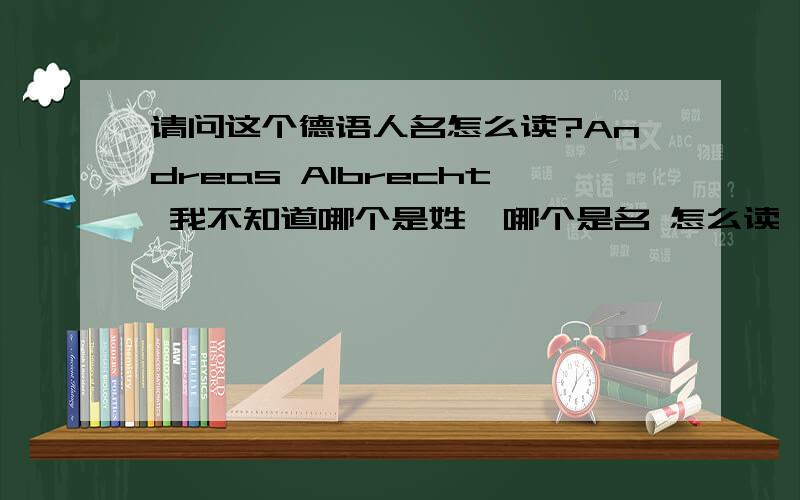 请问这个德语人名怎么读?Andreas Albrecht 我不知道哪个是姓,哪个是名 怎么读 英文发音就行