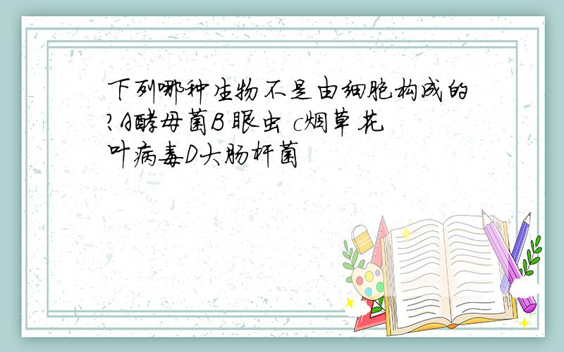 下列哪种生物不是由细胞构成的?A酵母菌B 眼虫 c烟草花叶病毒D大肠杆菌