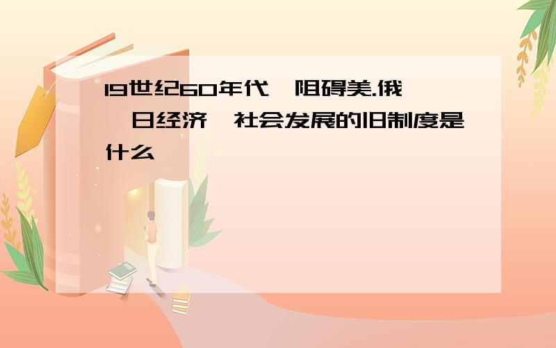 19世纪60年代、阻碍美.俄、日经济、社会发展的旧制度是什么