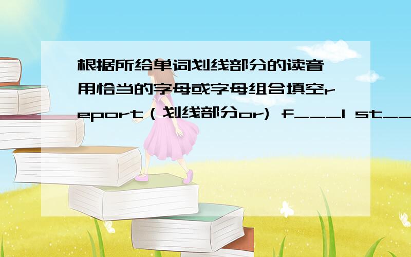 根据所给单词划线部分的读音,用恰当的字母或字母组合填空report（划线部分or) f___l st___