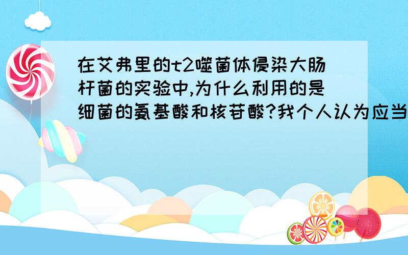 在艾弗里的t2噬菌体侵染大肠杆菌的实验中,为什么利用的是细菌的氨基酸和核苷酸?我个人认为应当只利用了细菌的氨基酸,因为dna是由噬菌体自身提供的,还是说复制dna需要的原料须有细菌的