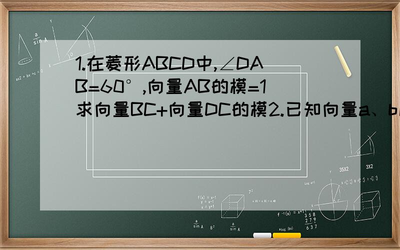 1.在菱形ABCD中,∠DAB=60°,向量AB的模=1求向量BC+向量DC的模2.已知向量a、b比较向量|a+b|与|a|+|b|的大小一定要今晚回答上~