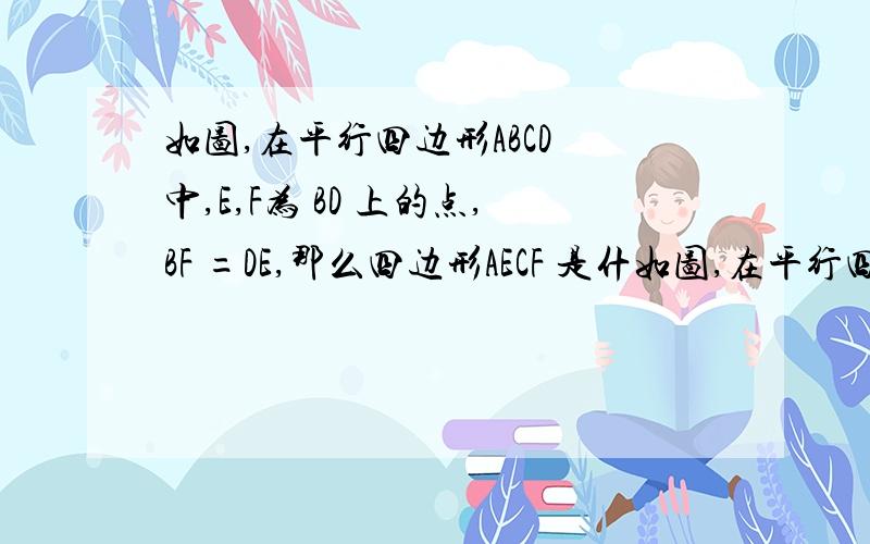 如图,在平行四边形ABCD 中,E,F为 BD 上的点,BF =DE,那么四边形AECF 是什如图,在平行四边形ABCD 中,E, F为 BD 上的点,BF =DE, 那么四边形AECF 是什么图形?用两种方法证明