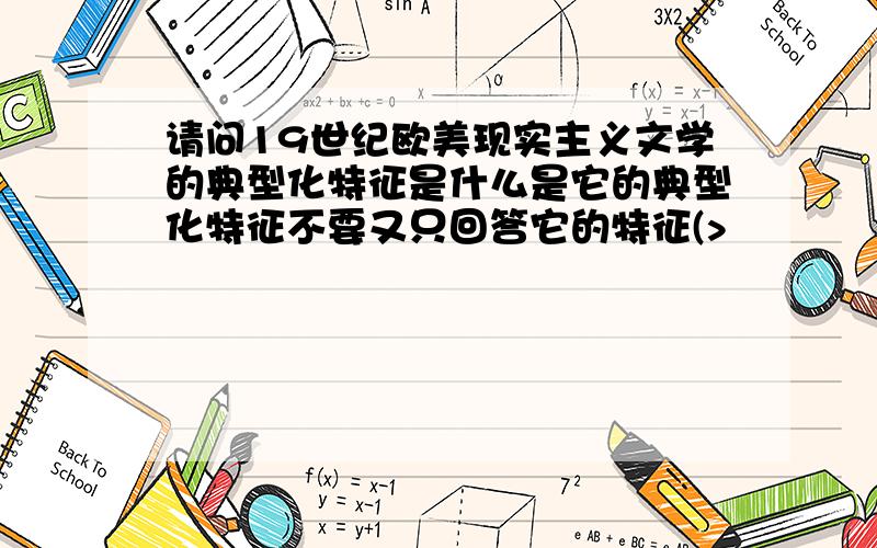 请问19世纪欧美现实主义文学的典型化特征是什么是它的典型化特征不要又只回答它的特征(>﹏