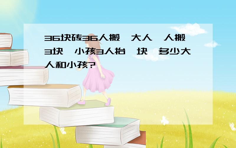 36块砖36人搬,大人一人搬3块,小孩3人抬一块,多少大人和小孩?