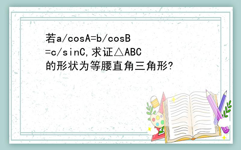 若a/cosA=b/cosB=c/sinC,求证△ABC的形状为等腰直角三角形?