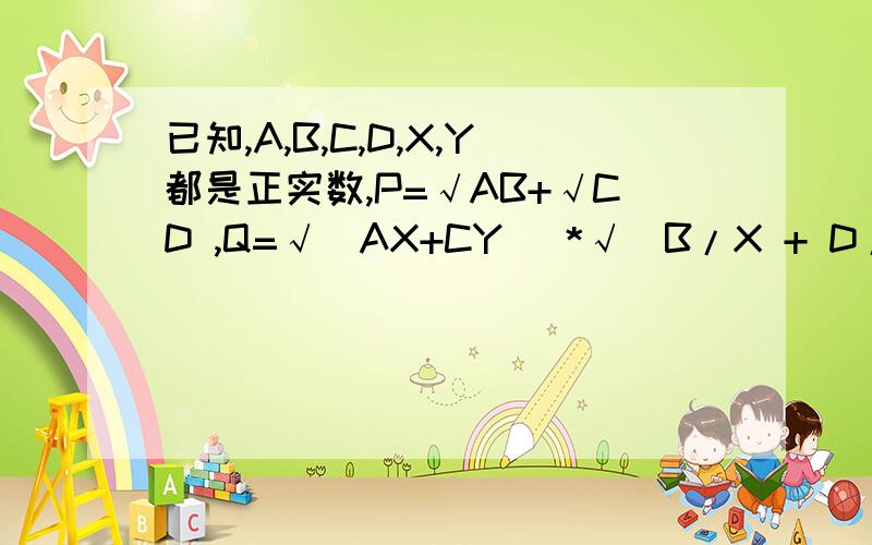 已知,A,B,C,D,X,Y都是正实数,P=√AB+√CD ,Q=√(AX+CY) *√(B/X + D/Y),则P,Q的大小关系为?