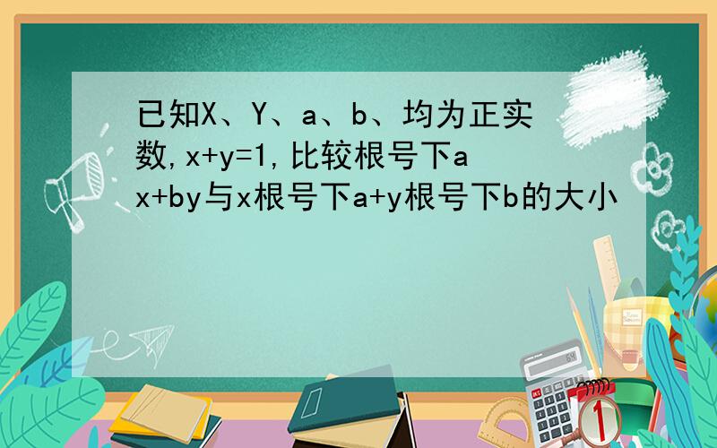 已知X、Y、a、b、均为正实数,x+y=1,比较根号下ax+by与x根号下a+y根号下b的大小