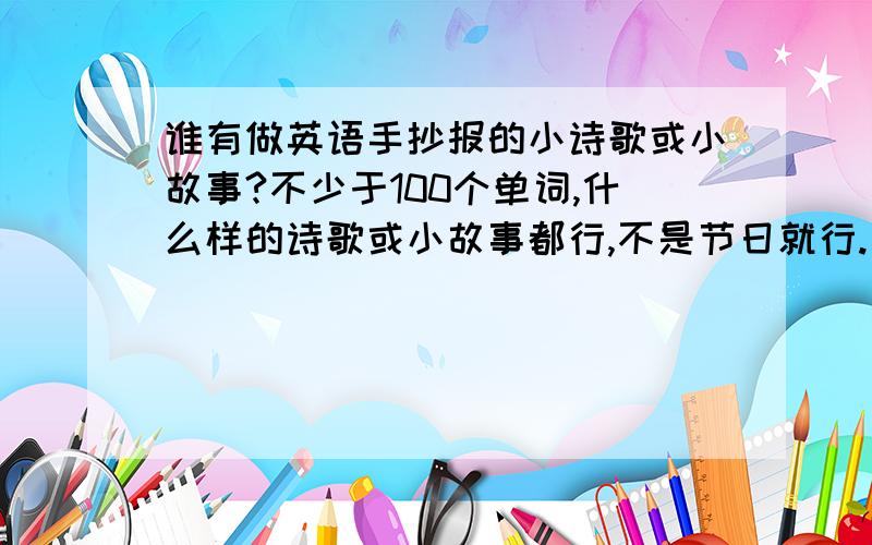 谁有做英语手抄报的小诗歌或小故事?不少于100个单词,什么样的诗歌或小故事都行,不是节日就行.