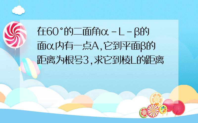 在60°的二面角α-L-β的面α内有一点A,它到平面β的距离为根号3,求它到棱L的距离