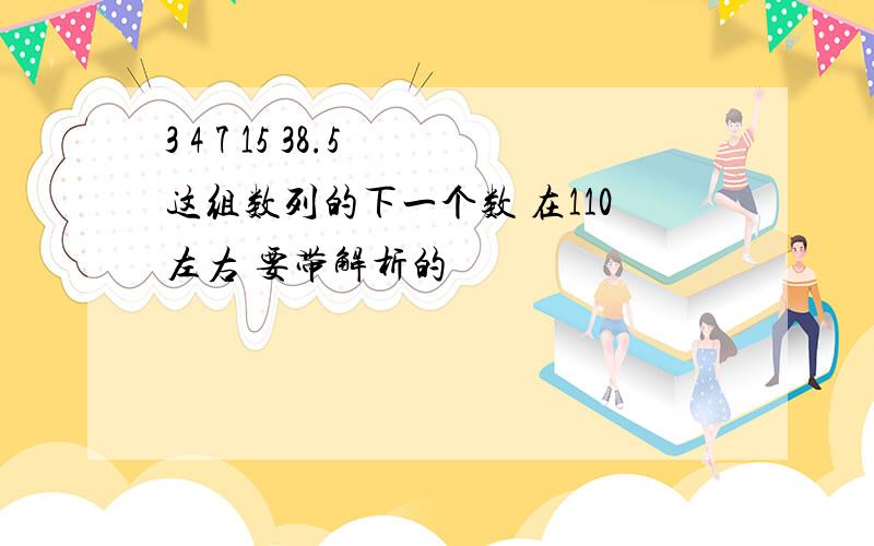 3 4 7 15 38.5 这组数列的下一个数 在110左右 要带解析的