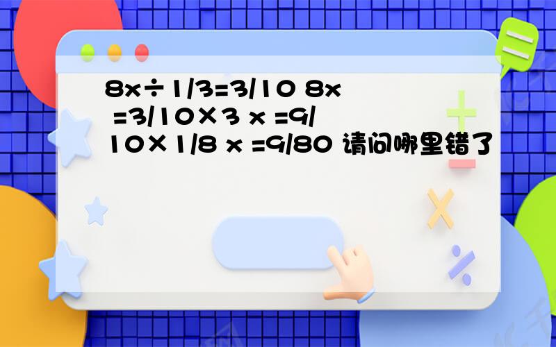 8x÷1/3=3/10 8x =3/10×3 x =9/10×1/8 x =9/80 请问哪里错了