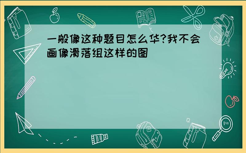 一般像这种题目怎么华?我不会画像滑落组这样的图