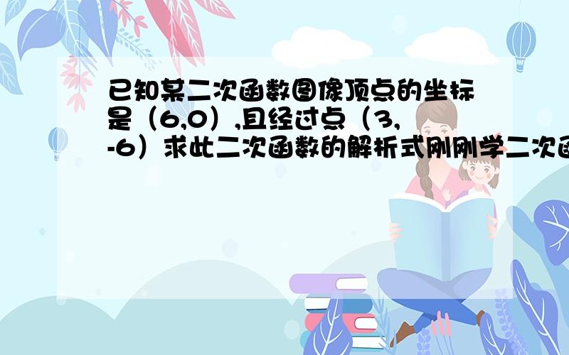 已知某二次函数图像顶点的坐标是（6,0）,且经过点（3,-6）求此二次函数的解析式刚刚学二次函数,还弄不太清楚