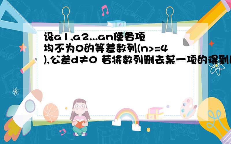 设a1,a2...an使各项均不为0的等差数列(n>=4),公差d≠0 若将数列删去某一项的得到的数列题目补充(按原来顺序）是等比数列1.当n=4时求a1/d的数值,2.求n的所有可能值