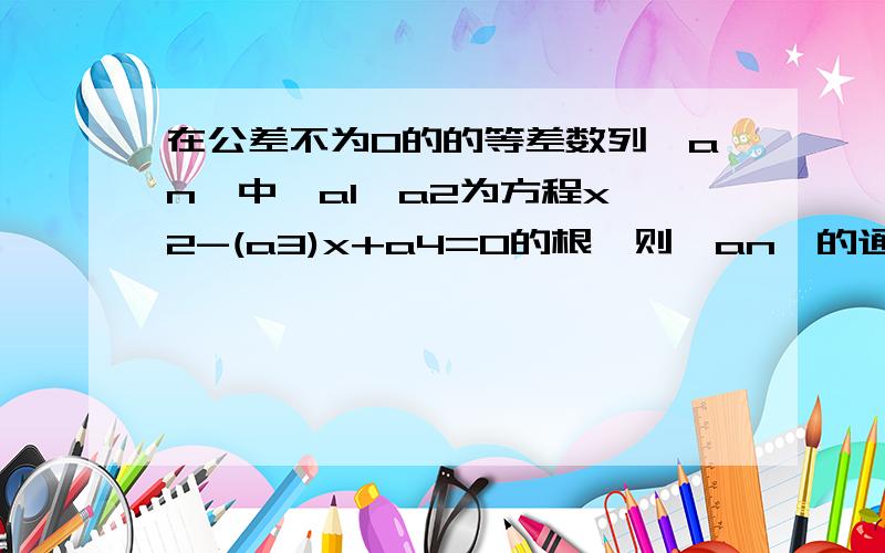 在公差不为0的的等差数列{an}中,a1,a2为方程x^2-(a3)x+a4=0的根,则{an}的通项公式为多少