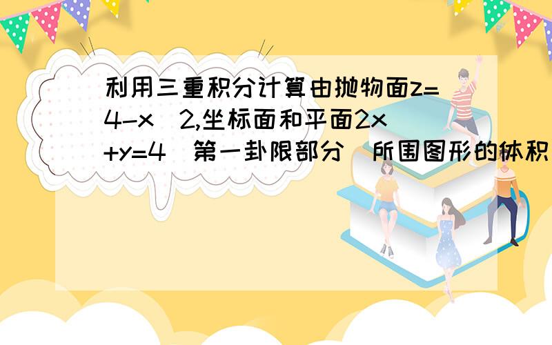 利用三重积分计算由抛物面z=4-x^2,坐标面和平面2x+y=4(第一卦限部分)所围图形的体积