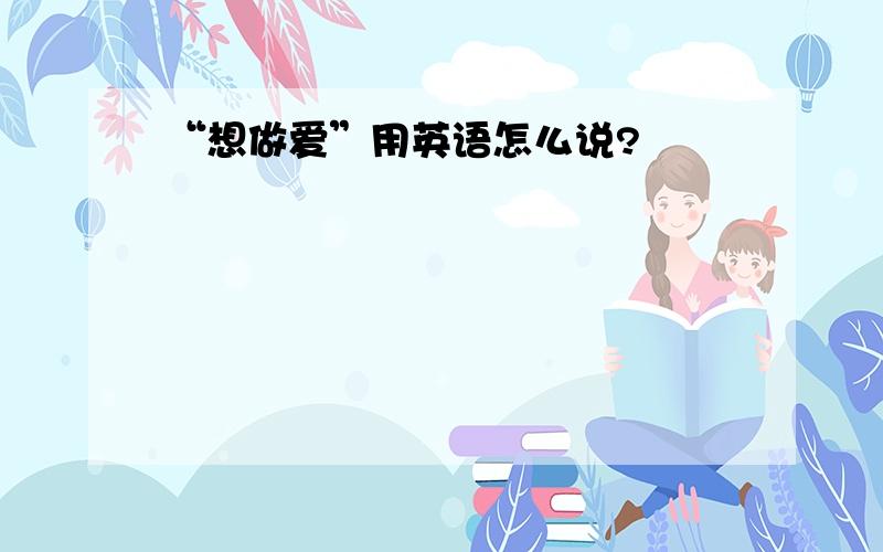 “想做爱”用英语怎么说?