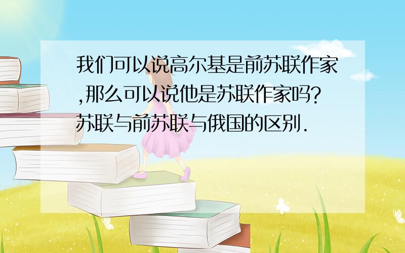 我们可以说高尔基是前苏联作家,那么可以说他是苏联作家吗?苏联与前苏联与俄国的区别.