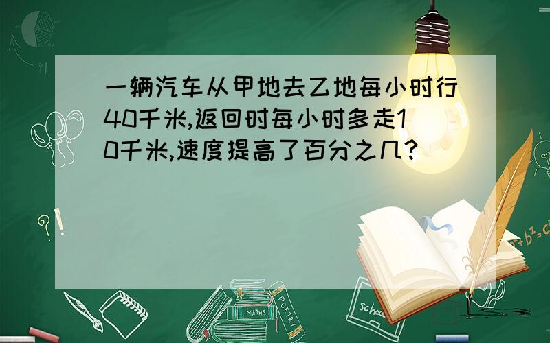 一辆汽车从甲地去乙地每小时行40千米,返回时每小时多走10千米,速度提高了百分之几?