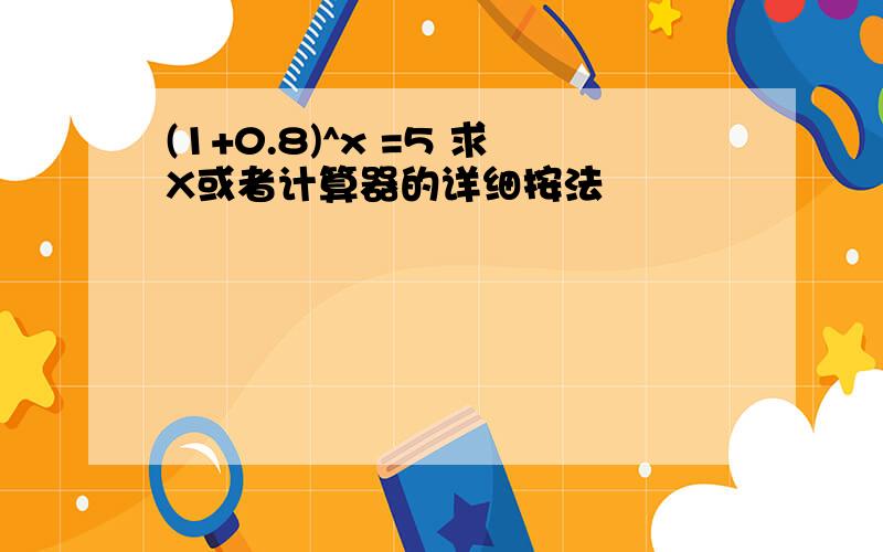 (1+0.8)^x =5 求X或者计算器的详细按法