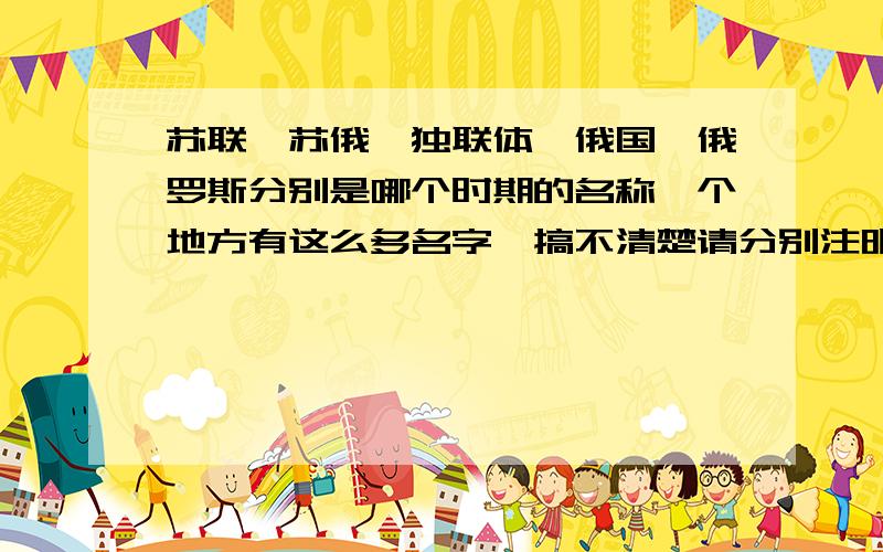 苏联、苏俄、独联体、俄国、俄罗斯分别是哪个时期的名称一个地方有这么多名字,搞不清楚请分别注明多少年到多少年叫 什么名字