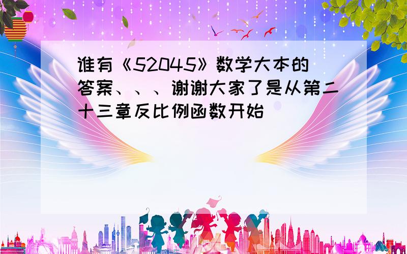 谁有《52045》数学大本的答案、、、谢谢大家了是从第二十三章反比例函数开始