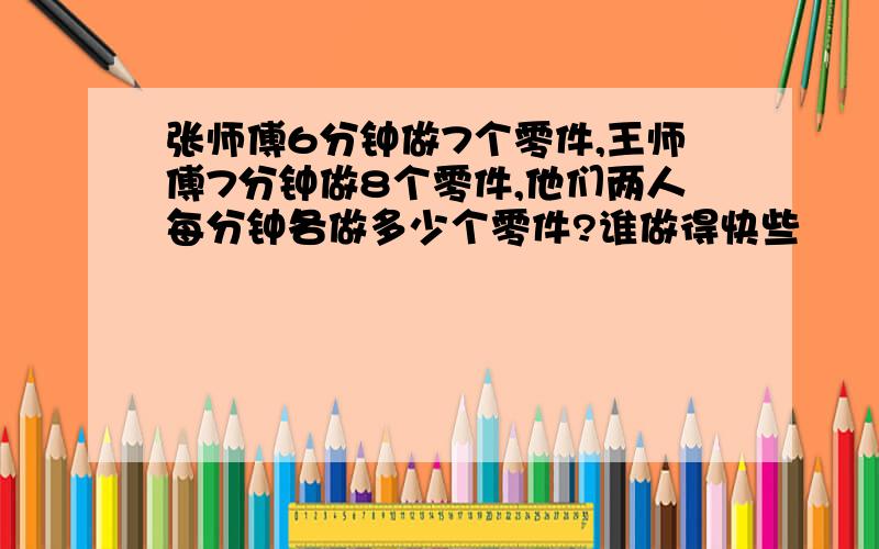 张师傅6分钟做7个零件,王师傅7分钟做8个零件,他们两人每分钟各做多少个零件?谁做得快些