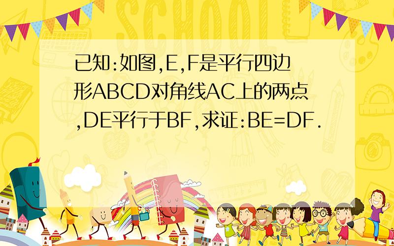 已知:如图,E,F是平行四边形ABCD对角线AC上的两点,DE平行于BF,求证:BE=DF.