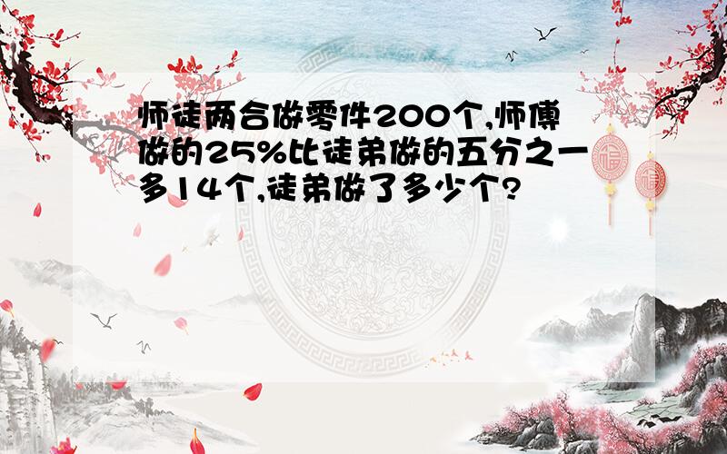 师徒两合做零件200个,师傅做的25%比徒弟做的五分之一多14个,徒弟做了多少个?