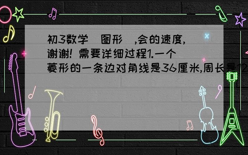 初3数学（图形）,会的速度,谢谢! 需要详细过程1.一个菱形的一条边对角线是36厘米,周长是120厘米,求：（1）另一条边对角线的长度.（2）这个菱形的面积.2.证明：依次连接菱形各边中点所得