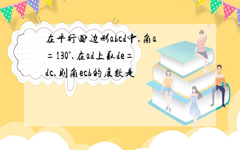 在平行四边形abcd中,角a=130°,在ad上取de=dc,则角ecb的度数是