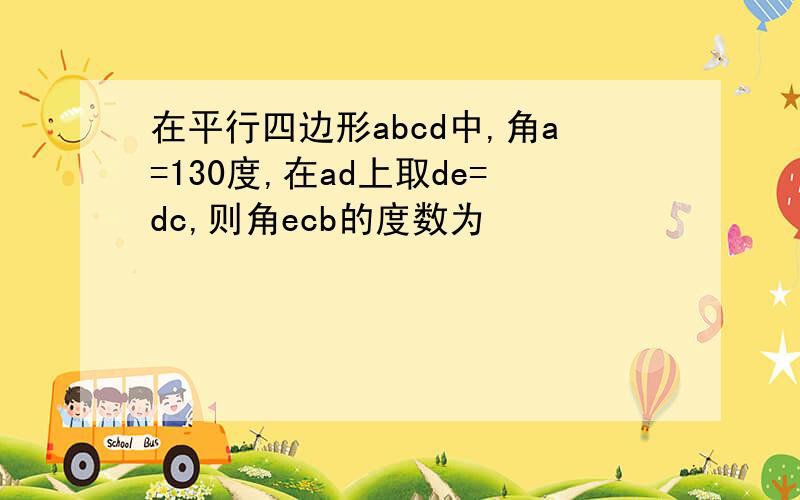 在平行四边形abcd中,角a=130度,在ad上取de=dc,则角ecb的度数为