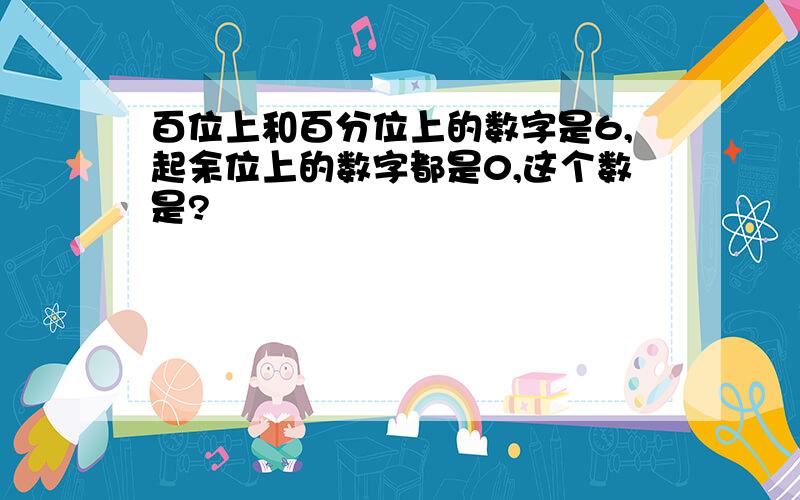 百位上和百分位上的数字是6,起余位上的数字都是0,这个数是?