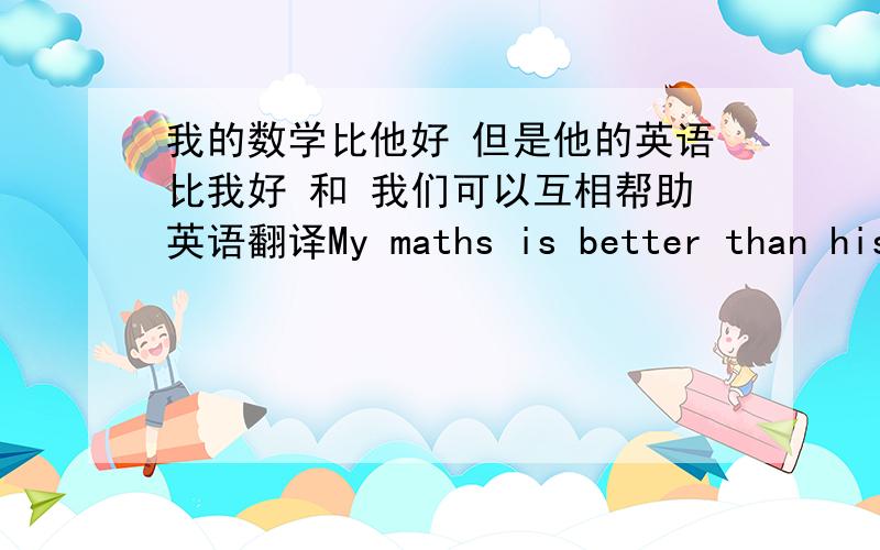 我的数学比他好 但是他的英语比我好 和 我们可以互相帮助英语翻译My maths is better than his. But his English is better than mine.math为什么要加s