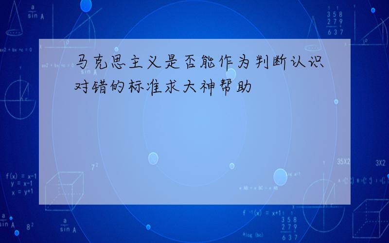 马克思主义是否能作为判断认识对错的标准求大神帮助