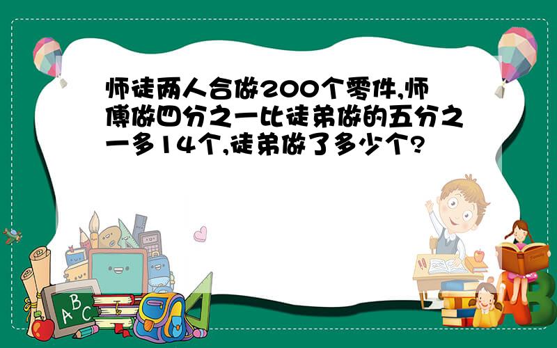 师徒两人合做200个零件,师傅做四分之一比徒弟做的五分之一多14个,徒弟做了多少个?