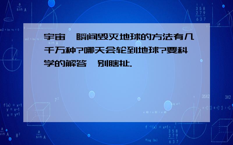 宇宙一瞬间毁灭地球的方法有几千万种?哪天会轮到地球?要科学的解答,别瞎扯.