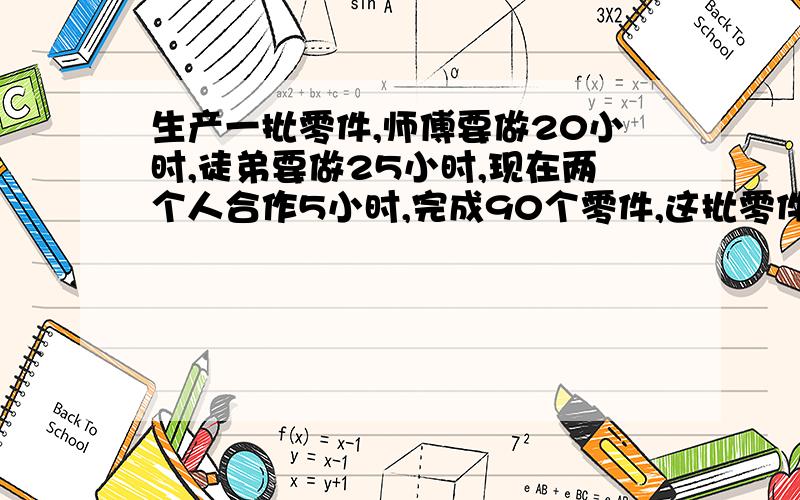 生产一批零件,师傅要做20小时,徒弟要做25小时,现在两个人合作5小时,完成90个零件,这批零件有多少个?要列式,答案.