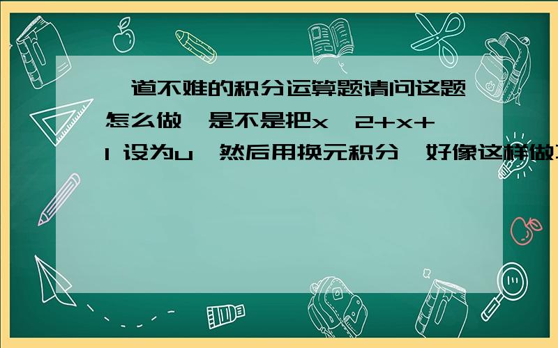 一道不难的积分运算题请问这题怎么做,是不是把x^2+x+1 设为u,然后用换元积分,好像这样做不行,