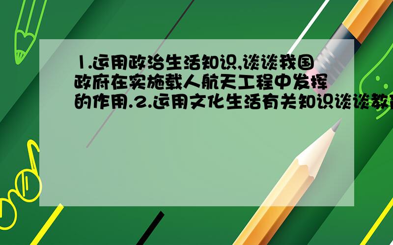 ⒈运用政治生活知识,谈谈我国政府在实施载人航天工程中发挥的作用.2.运用文化生活有关知识谈谈教育在科学普及中的作用注：不需要长篇大论的.材料一是中国神州一号到九号的发展表,材